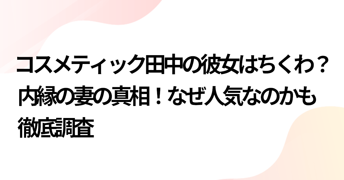 コスメティック田中の彼女はちくわ？内縁の妻の真相！なぜ人気なのかも徹底調査