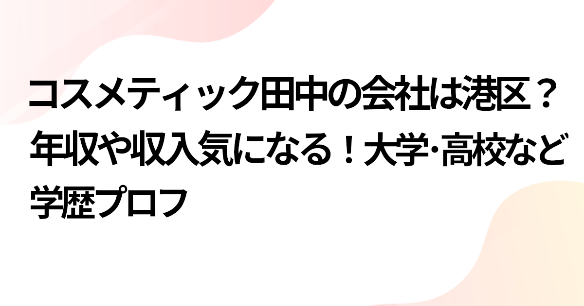コスメティック田中の会社は港区？年収や収入気になる！大学･高校など学歴プロフ