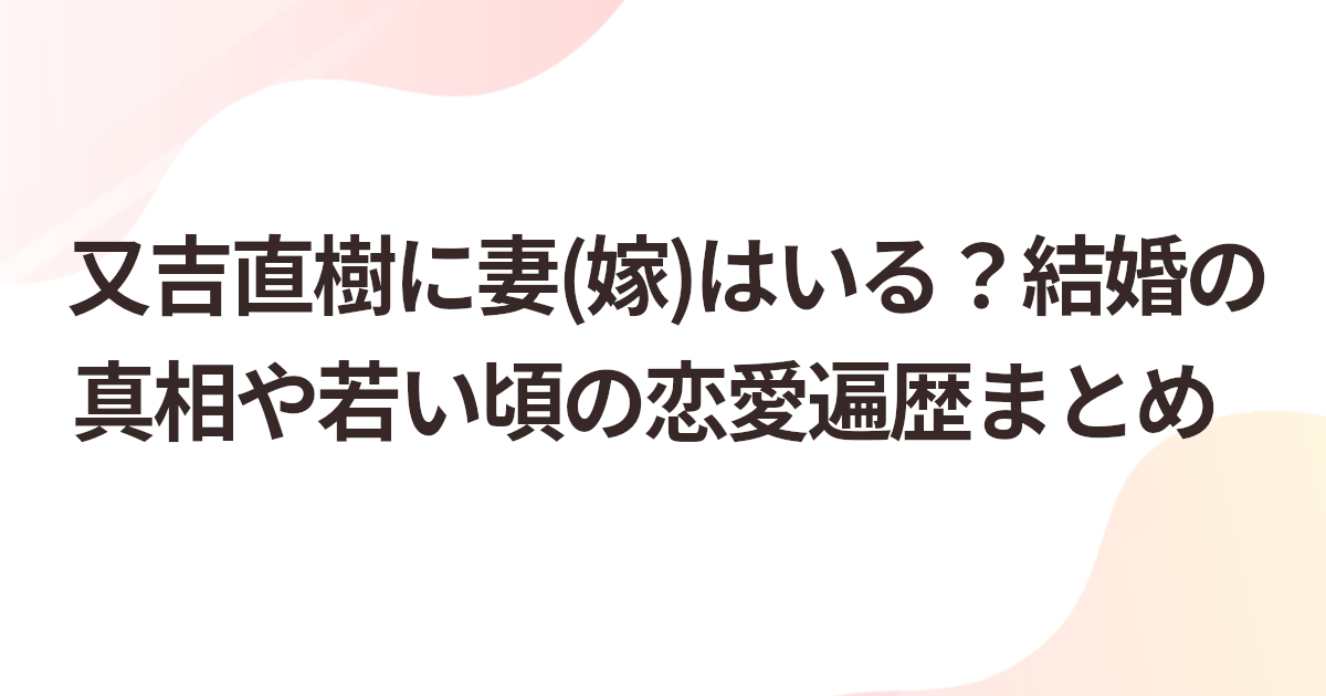 又吉直樹に妻(嫁)はいる？結婚の真相や若い頃の恋愛遍歴まとめ