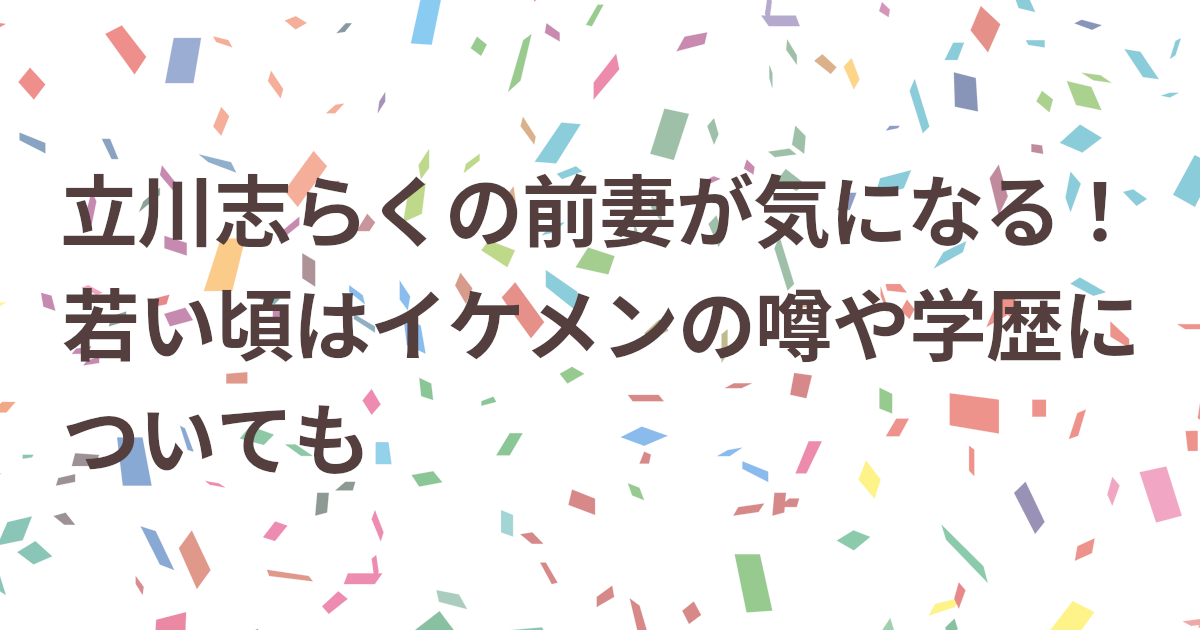 立川志らくの前妻が気になる！若い頃はイケメンの噂や学歴についても