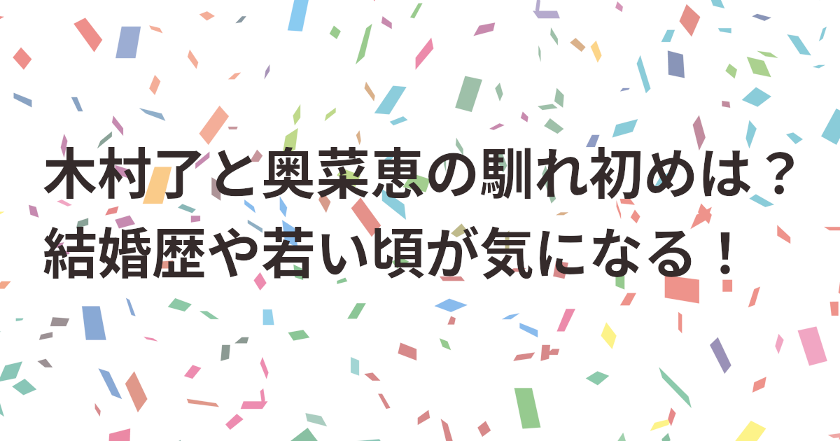 木村了と奥菜恵の馴れ初めは？結婚歴や若い頃が気になる！