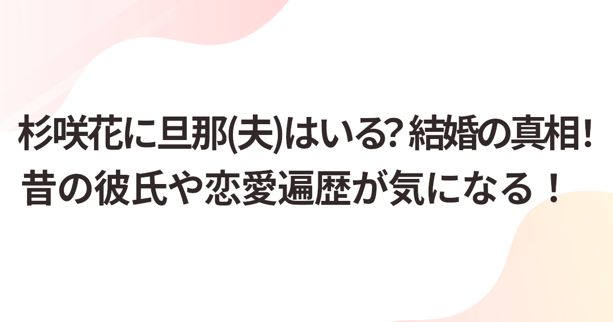 杉咲花に旦那(夫)はいる？結婚の真相！昔の彼氏や恋愛遍歴が気になる！
