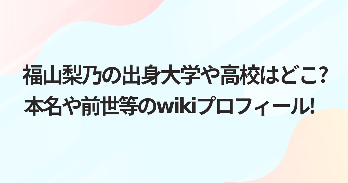福山梨乃の出身大学や高校はどこ?本名や前世等のwikiプロフィール!