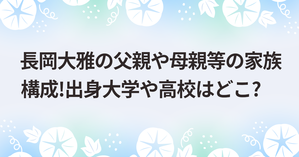 長岡大雅の父親や母親等の家族構成!出身大学や高校はどこ?