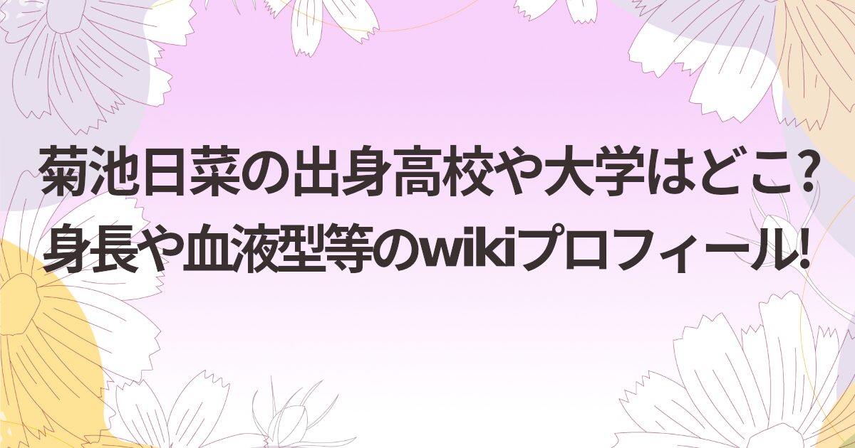 菊池日菜の出身高校や大学はどこ?身長や血液型等のwikiプロフィール!