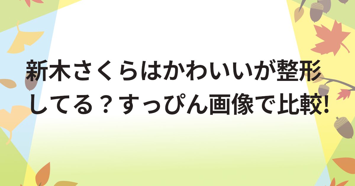 新木さくらはかわいいが整形してる？すっぴん画像で比較!