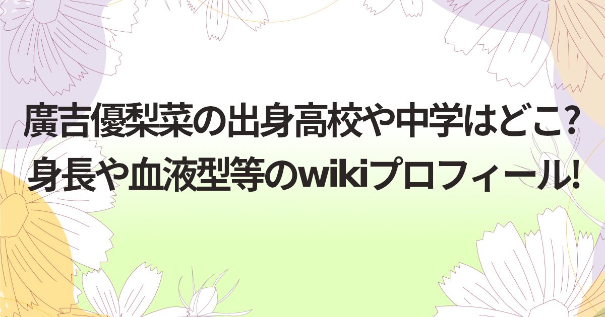廣吉優梨菜の出身高校や中学はどこ?身長や血液型等のwikiプロフィール!