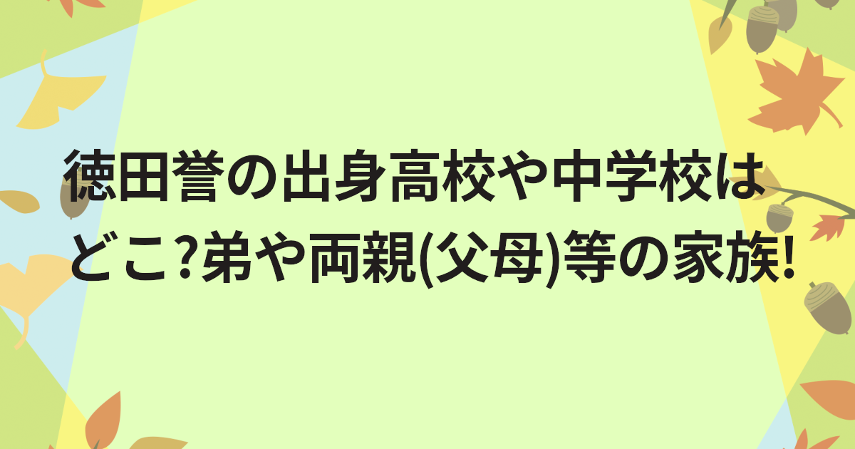 徳田誉の出身高校や中学校はどこ?弟や両親(父母)等の家族!