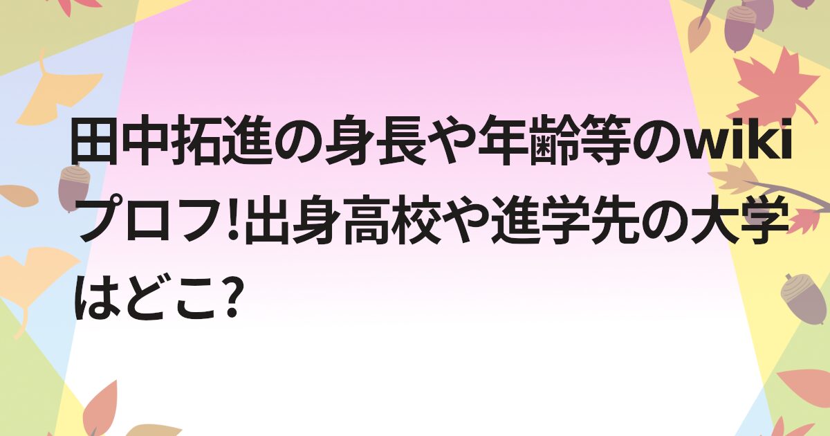 田中拓進の身長や年齢等のwikiプロフ!出身高校や進学先の大学はどこ?