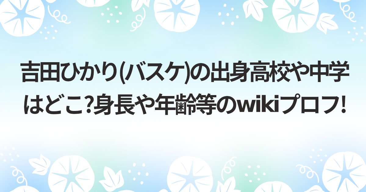 吉田ひかり(バスケ)の出身高校や中学はどこ?身長や年齢等のwikiプロフ!